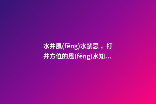 水井風(fēng)水禁忌，打井方位的風(fēng)水知識(shí)